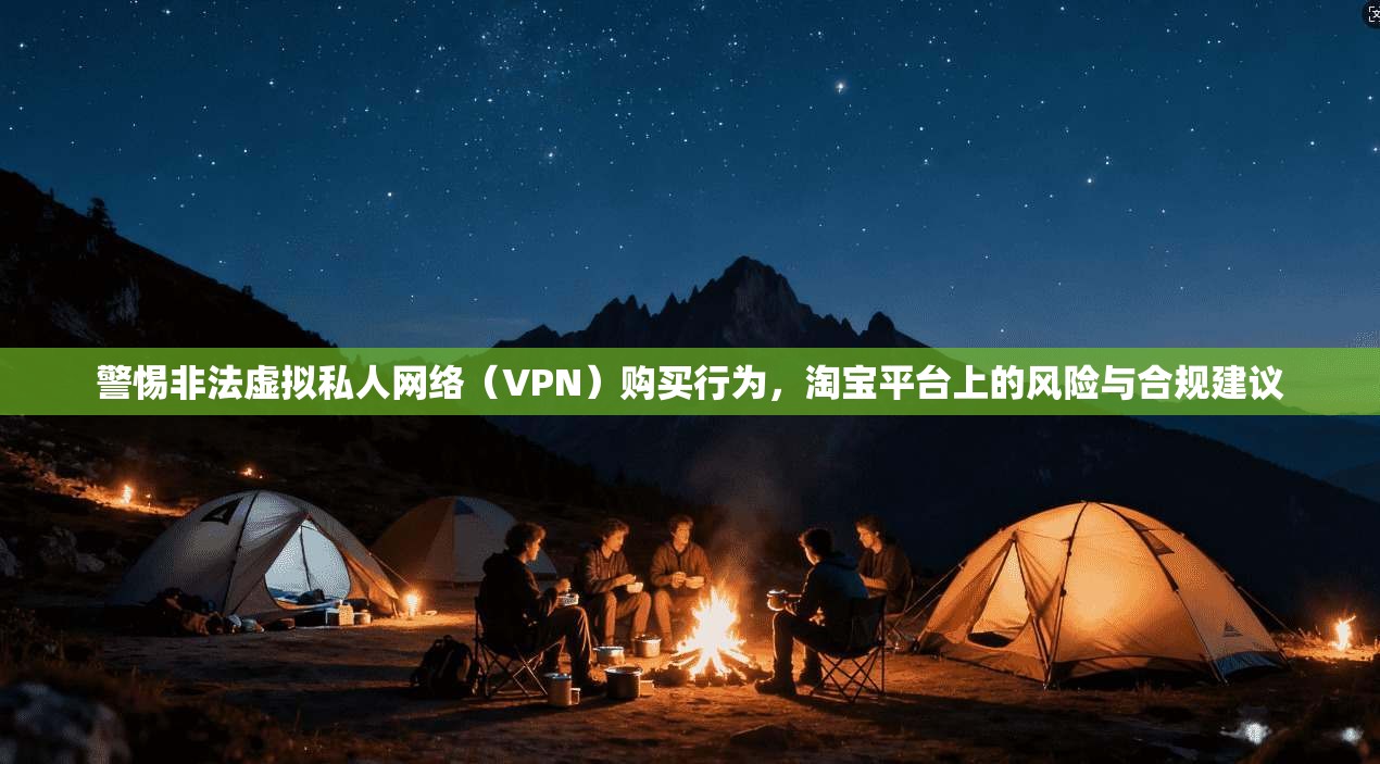 警惕非法虚拟私人网络（VPN）购买行为，淘宝平台上的风险与合规建议