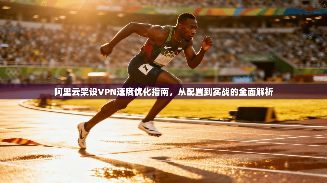 阿里云架设VPN速度优化指南，从配置到实战的全面解析