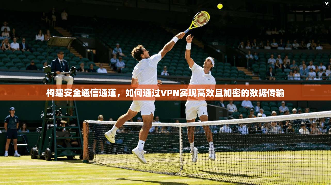 构建安全通信通道，如何通过VPN实现高效且加密的数据传输