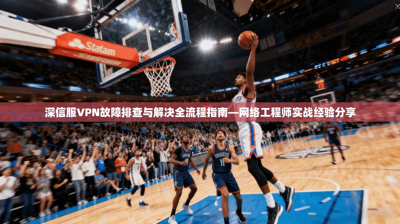 深信服VPN故障排查与解决全流程指南—网络工程师实战经验分享 深信服VPN故障排查与解决全流程指南—网络工程师实战经验分享