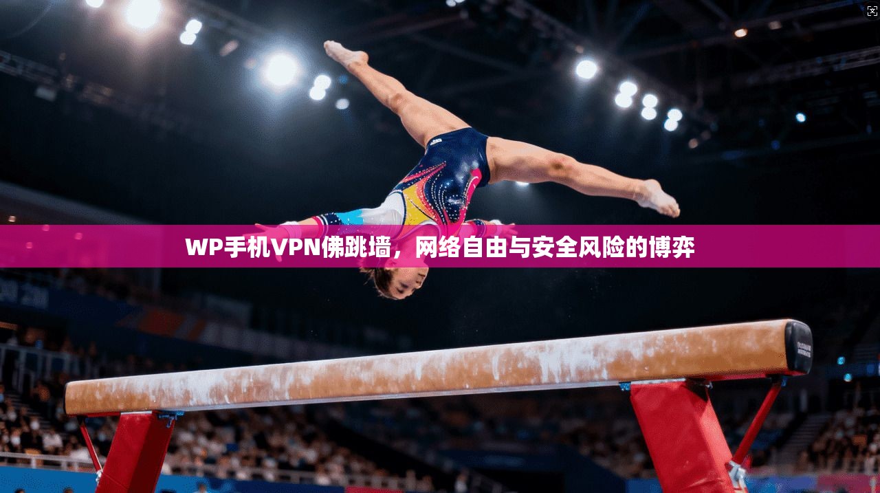 WP手机VPN佛跳墙,网络自由与安全风险的博弈 WP手机VPN佛跳墙,网络自由与安全风险的博弈