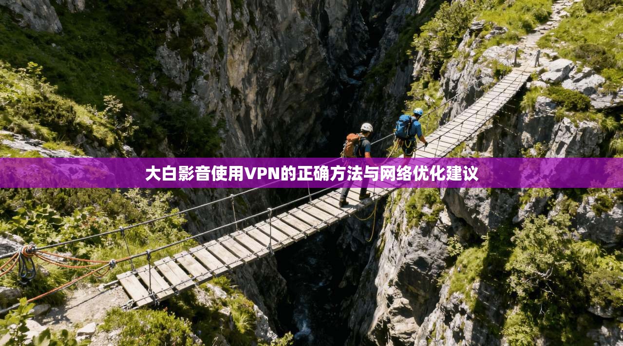 大白影音使用VPN的正确方法与网络优化建议 大白影音使用VPN的正确方法与网络优化建议