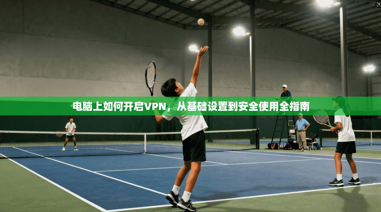 电脑上如何开启VPN，从基础设置到安全使用全指南