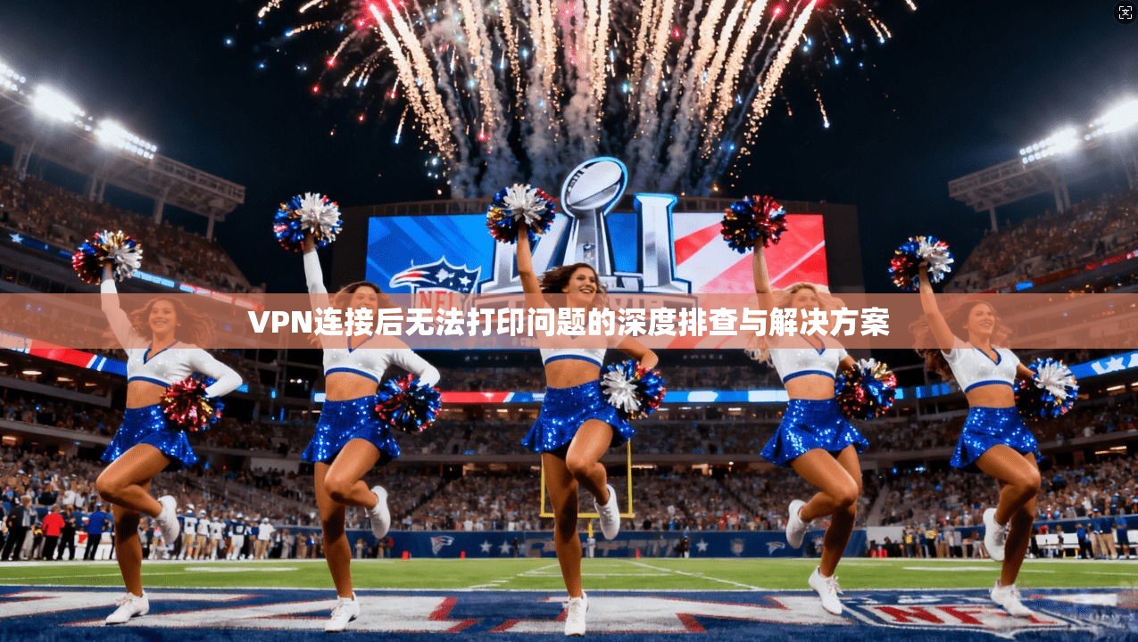 VPN连接后无法打印问题的深度排查与解决方案