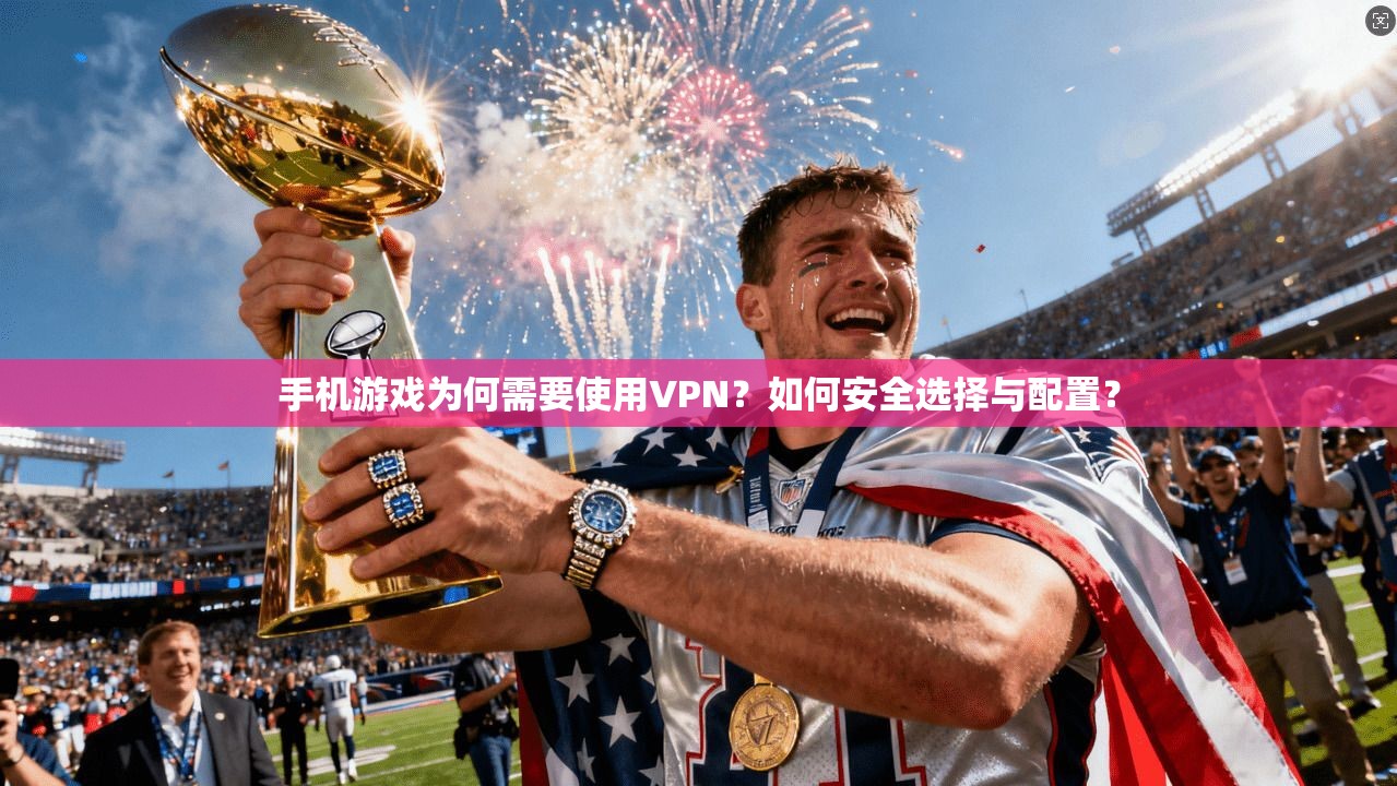 手机游戏为何需要使用VPN?如何安全选择与配置? 手机游戏为何需要使用VPN?如何安全选择与配置?