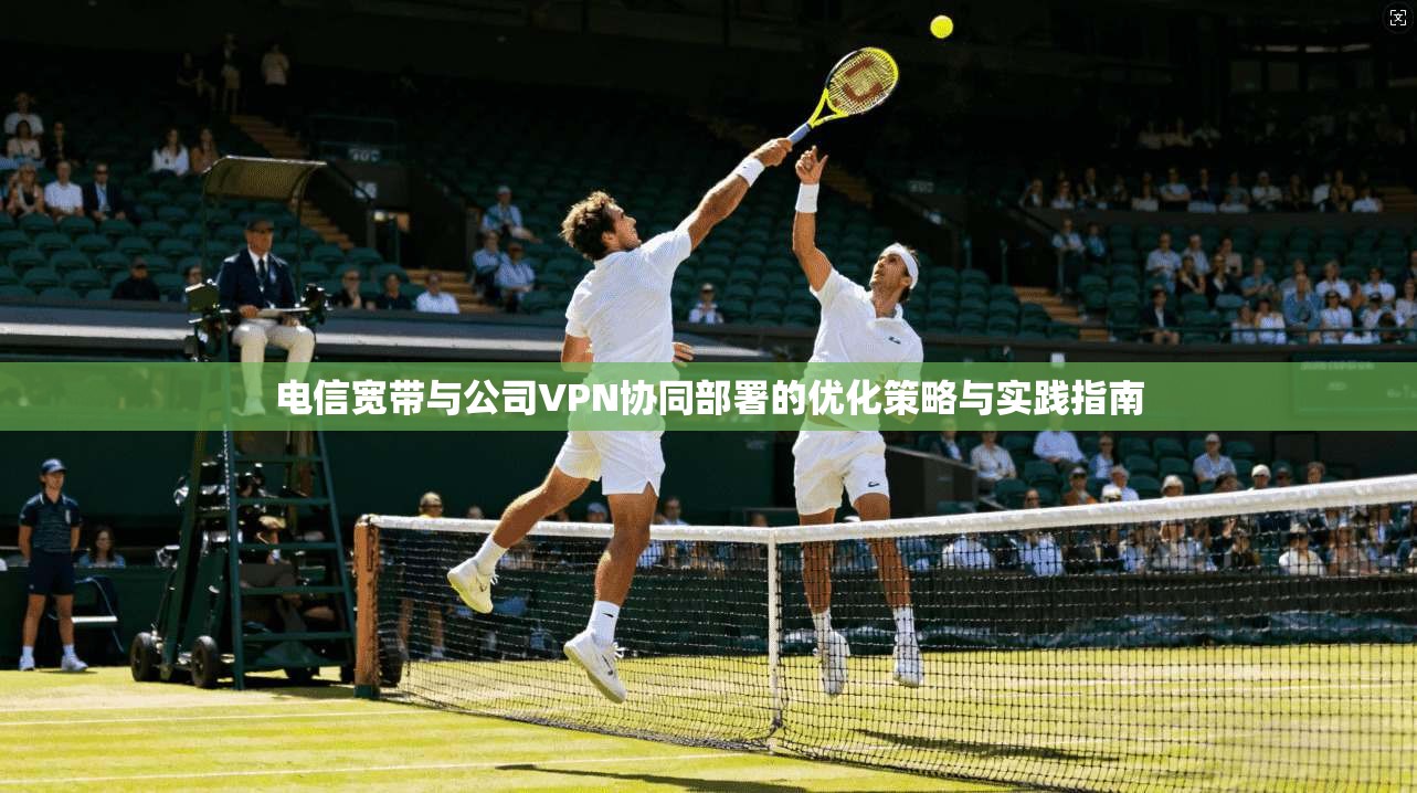 电信宽带与公司VPN协同部署的优化策略与实践指南 电信宽带与公司VPN协同部署的优化策略与实践指南