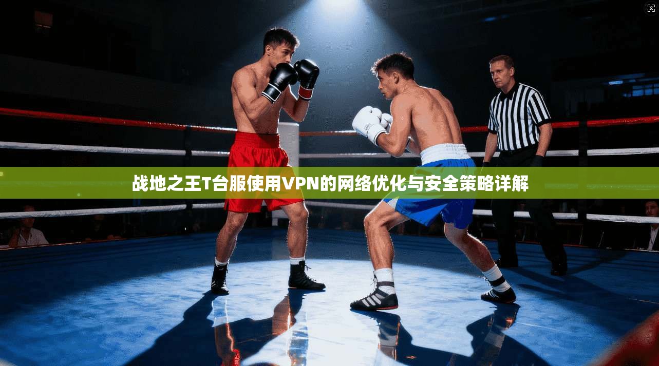 战地之王T台服使用VPN的网络优化与安全策略详解 战地之王T台服使用VPN的网络优化与安全策略详解
