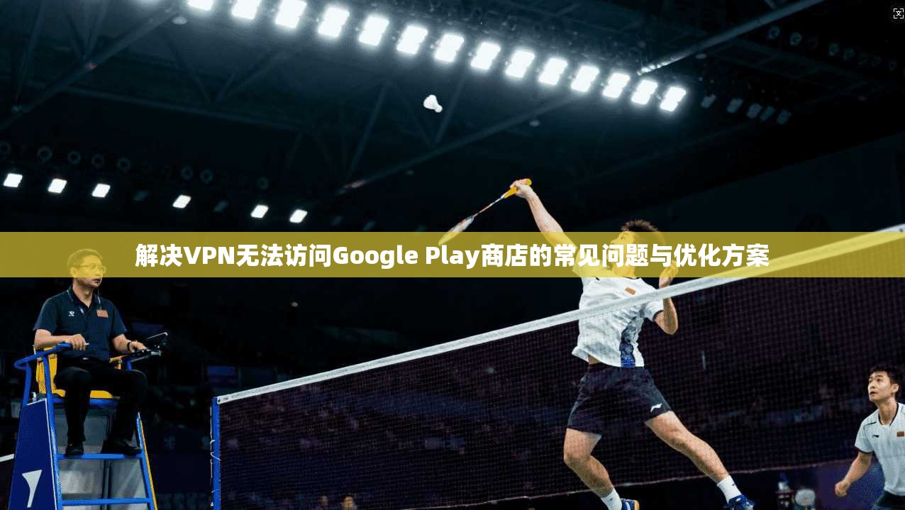 解决VPN无法访问Google Play商店的常见问题与优化方案