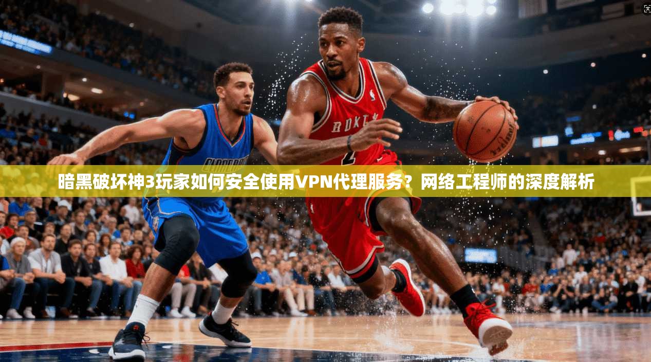 暗黑破坏神3玩家如何安全使用VPN代理服务?网络工程师的深度解析 暗黑破坏神3玩家如何安全使用VPN代理服务?网络工程师的深度解析