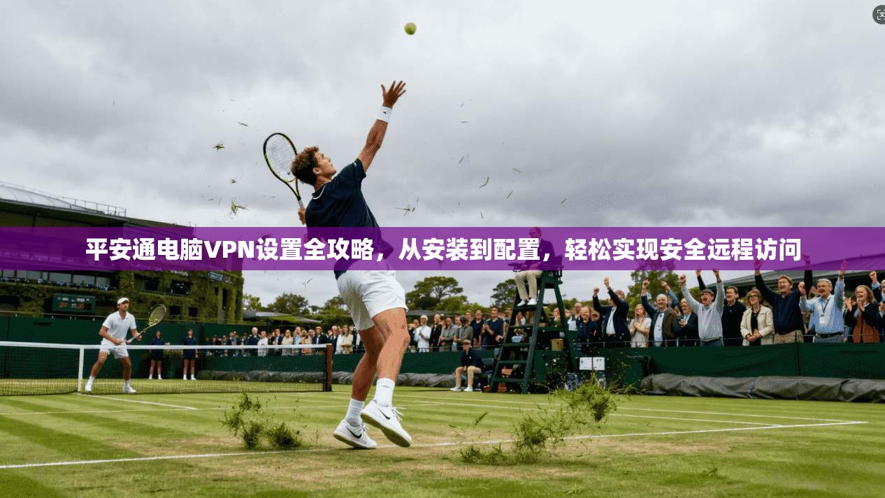 平安通电脑VPN设置全攻略,从安装到配置,轻松实现安全远程访问 平安通电脑VPN设置全攻略,从安装到配置,轻松实现安全远程访问