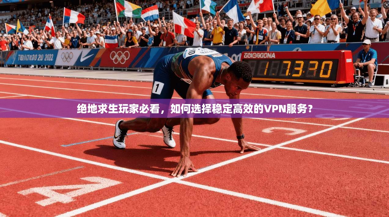 绝地求生玩家必看，如何选择稳定高效的VPN服务？