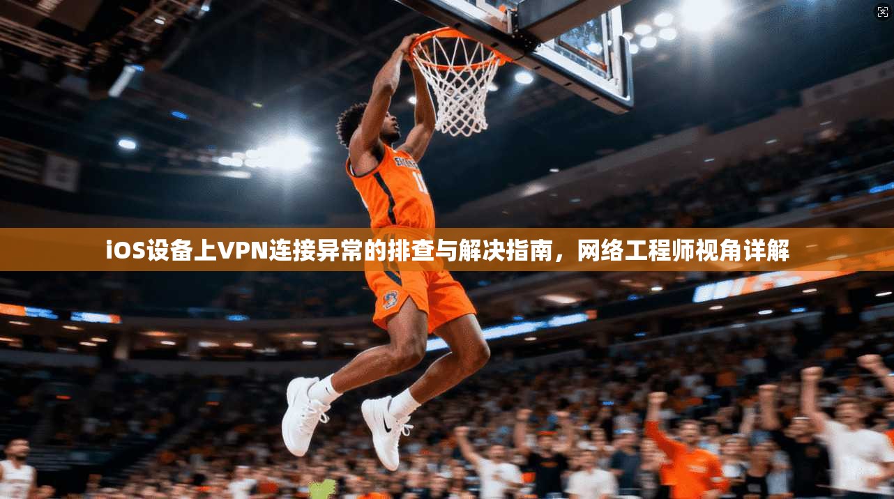 iOS设备上VPN连接异常的排查与解决指南，网络工程师视角详解
