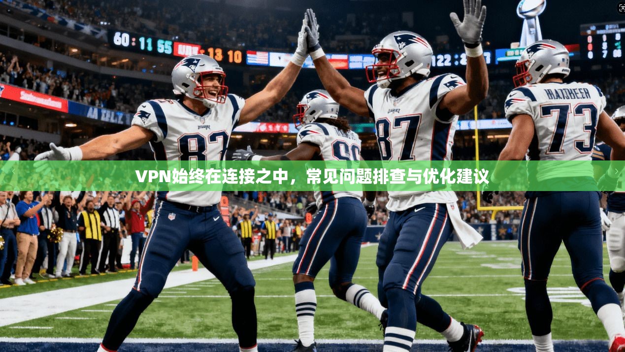 VPN始终在连接之中，常见问题排查与优化建议