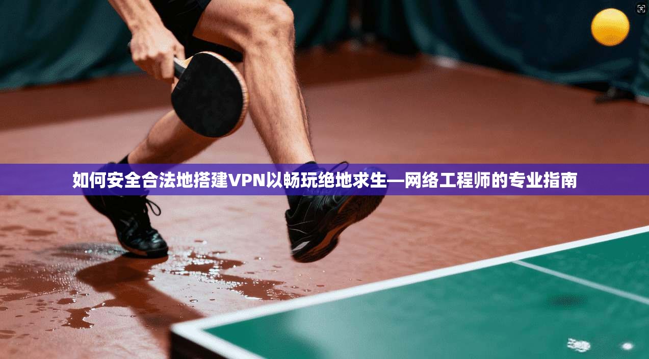 如何安全合法地搭建VPN以畅玩绝地求生—网络工程师的专业指南 如何安全合法地搭建VPN以畅玩绝地求生—网络工程师的专业指南