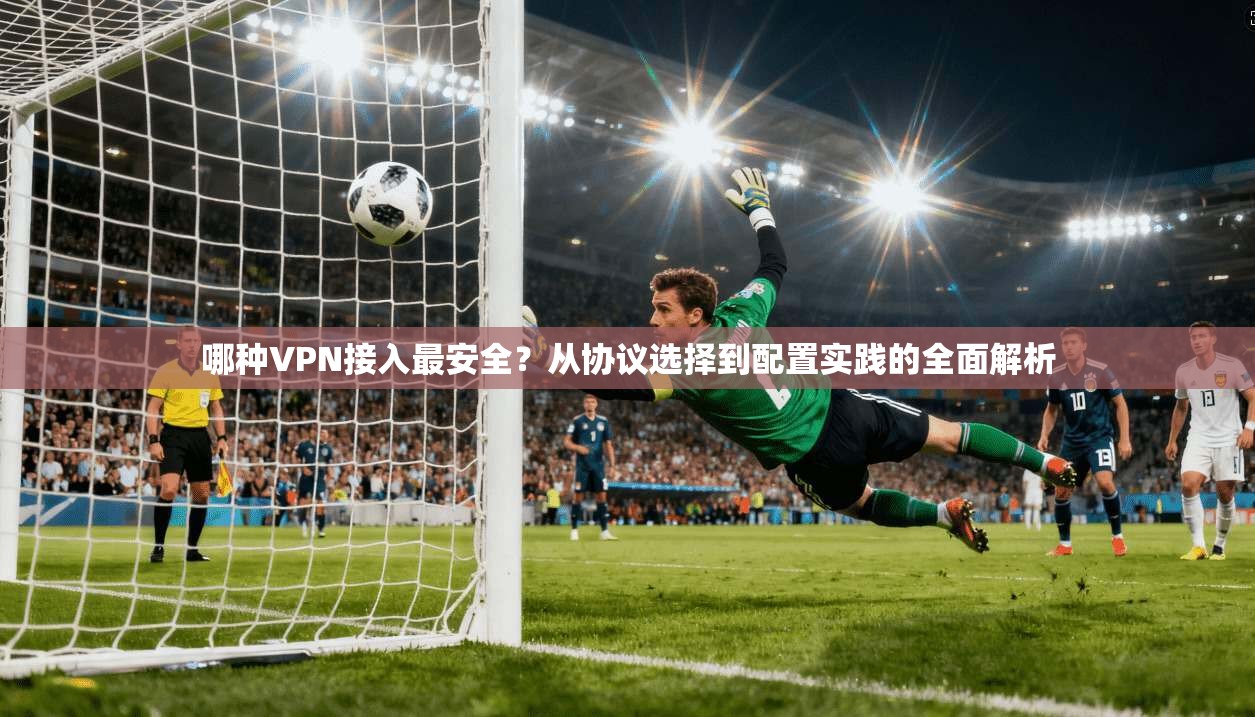 哪种VPN接入最安全?从协议选择到配置实践的全面解析 哪种VPN接入最安全?从协议选择到配置实践的全面解析