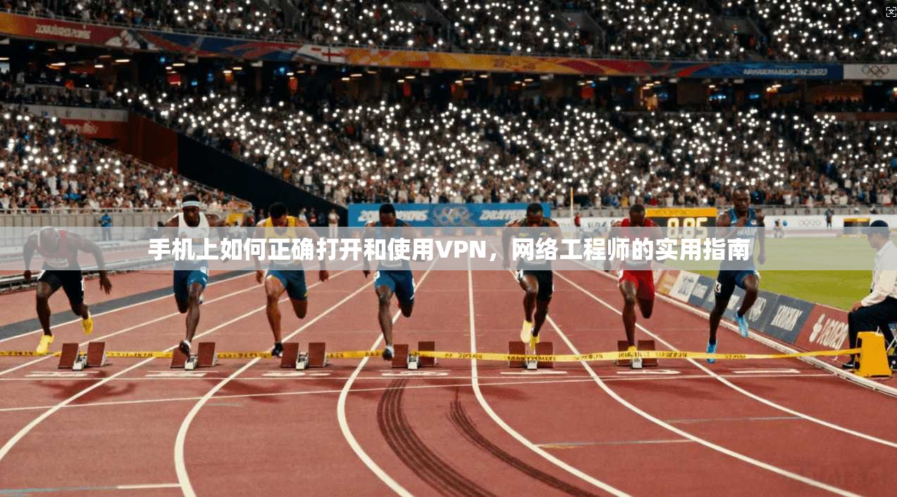 手机上如何正确打开和使用VPN,网络工程师的实用指南 手机上如何正确打开和使用VPN,网络工程师的实用指南