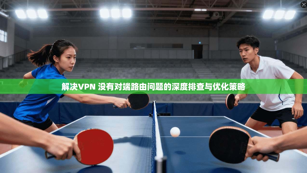 解决VPN 没有对端路由问题的深度排查与优化策略