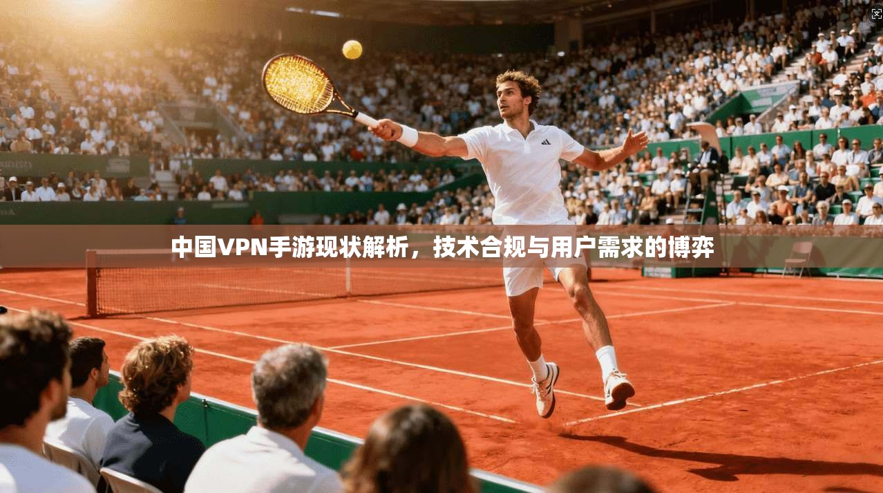 中国VPN手游现状解析，技术合规与用户需求的博弈