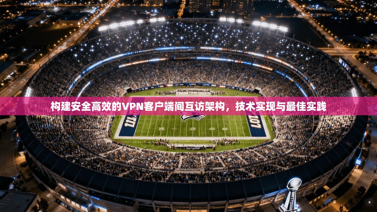 构建安全高效的VPN客户端间互访架构，技术实现与最佳实践