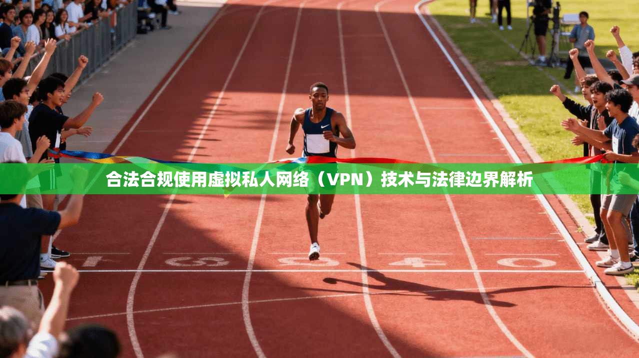 合法合规使用虚拟私人网络（VPN）技术与法律边界解析