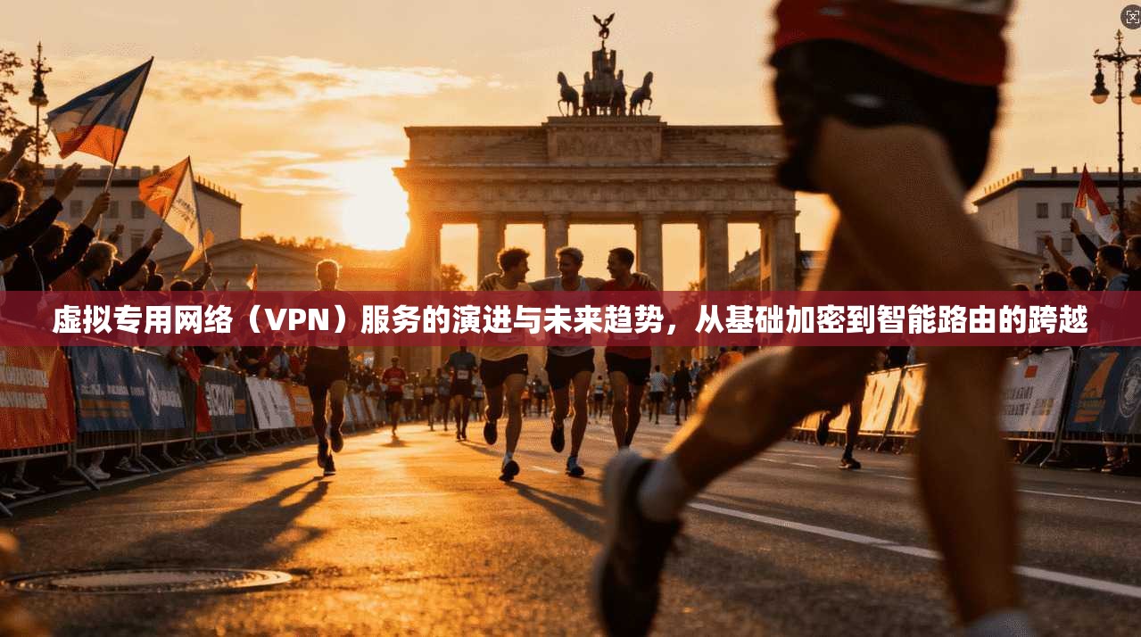 虚拟专用网络(VPN)服务的演进与未来趋势,从基础加密到智能路由的跨越 虚拟专用网络(VPN)服务的演进与未来趋势,从基础加密到智能路由的跨越