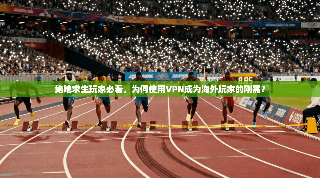 绝地求生玩家必看,为何使用VPN成为海外玩家的刚需? 绝地求生玩家必看,为何使用VPN成为海外玩家的刚需?