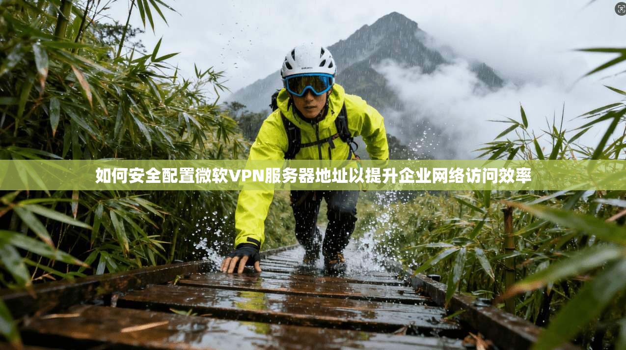如何安全配置微软VPN服务器地址以提升企业网络访问效率 如何安全配置微软VPN服务器地址以提升企业网络访问效率