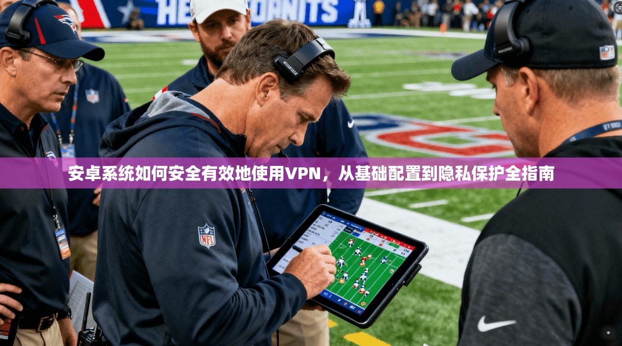 安卓系统如何安全有效地使用VPN,从基础配置到隐私保护全指南 安卓系统如何安全有效地使用VPN,从基础配置到隐私保护全指南