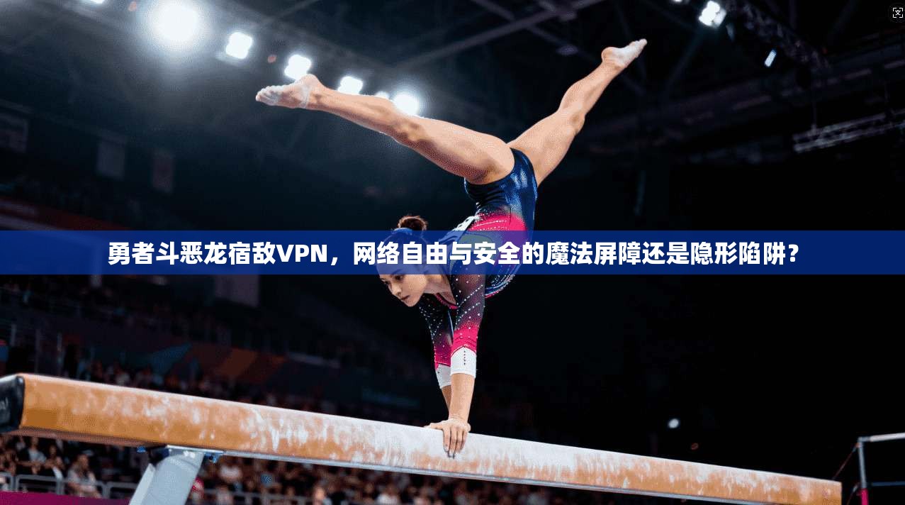 勇者斗恶龙宿敌VPN，网络自由与安全的魔法屏障还是隐形陷阱？