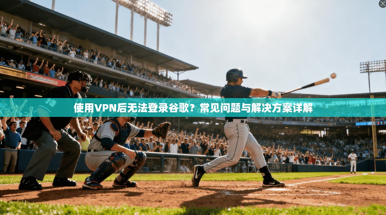 使用VPN后无法登录谷歌？常见问题与解决方案详解
