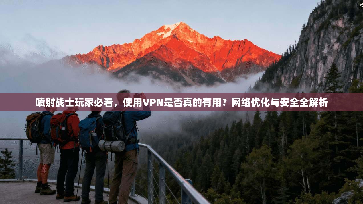 喷射战士玩家必看，使用VPN是否真的有用？网络优化与安全全解析
