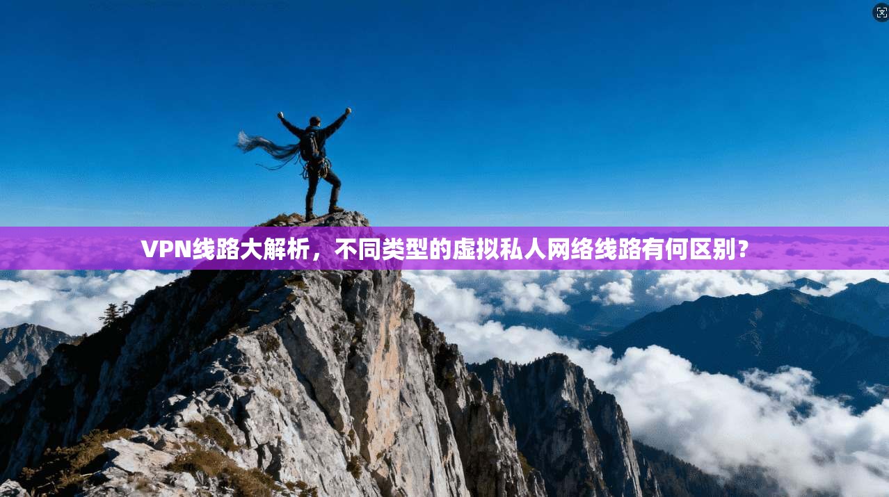 VPN线路大解析,不同类型的虚拟私人网络线路有何区别? VPN线路大解析,不同类型的虚拟私人网络线路有何区别?