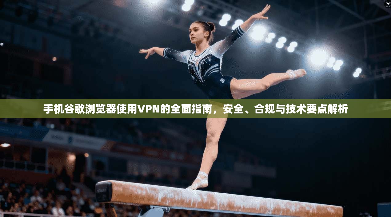 手机谷歌浏览器使用VPN的全面指南,安全、合规与技术要点解析 手机谷歌浏览器使用VPN的全面指南,安全、合规与技术要点解析