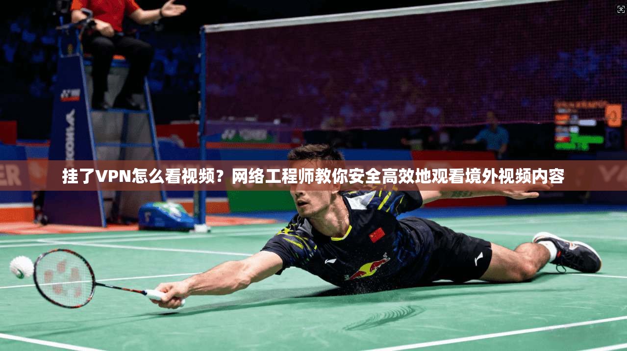 挂了VPN怎么看视频?网络工程师教你安全高效地观看境外视频内容 挂了VPN怎么看视频?网络工程师教你安全高效地观看境外视频内容