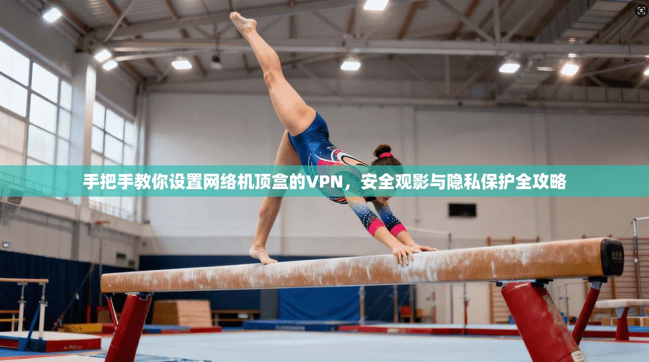 手把手教你设置网络机顶盒的VPN，安全观影与隐私保护全攻略