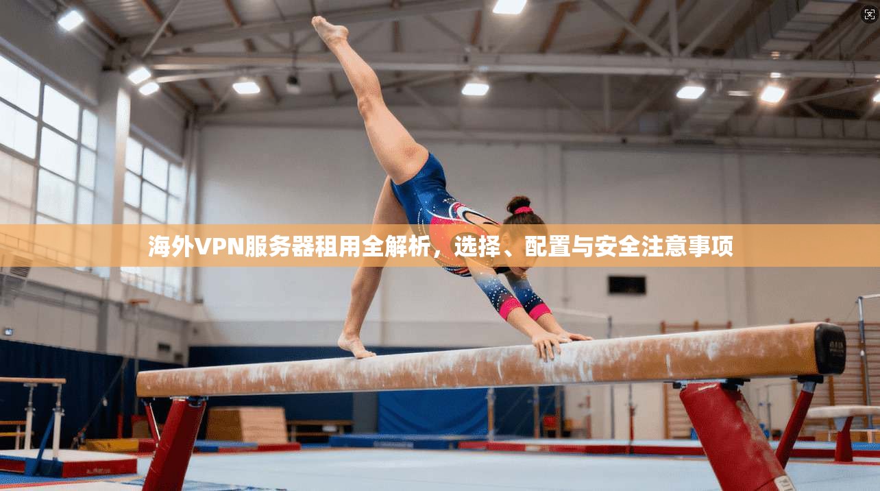 海外VPN服务器租用全解析，选择、配置与安全注意事项
