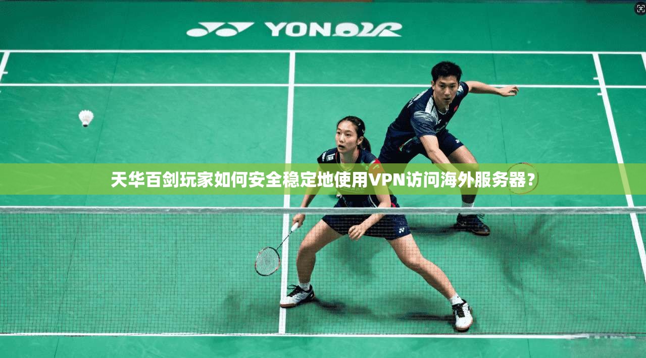 天华百剑玩家如何安全稳定地使用VPN访问海外服务器？