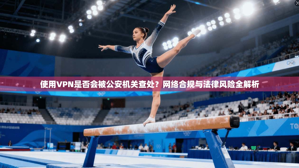 使用VPN是否会被公安机关查处?网络合规与法律风险全解析 使用VPN是否会被公安机关查处?网络合规与法律风险全解析