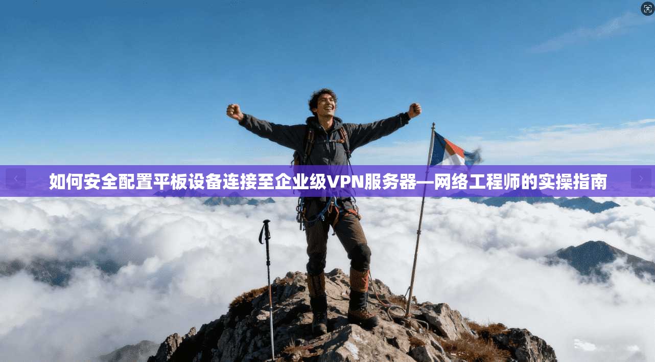 如何安全配置平板设备连接至企业级VPN服务器—网络工程师的实操指南 如何安全配置平板设备连接至企业级VPN服务器—网络工程师的实操指南