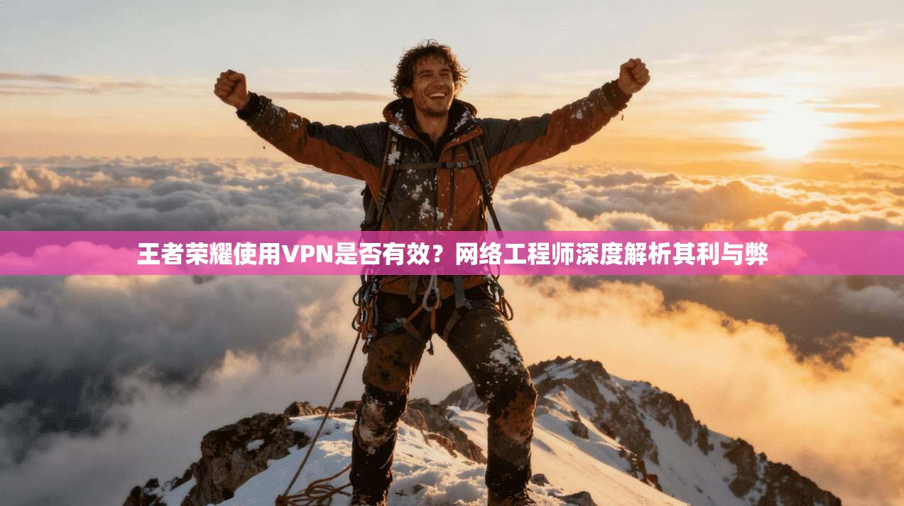 王者荣耀使用VPN是否有效？网络工程师深度解析其利与弊