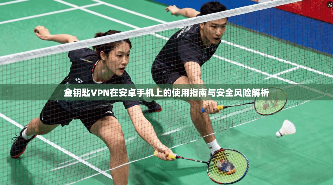 金钥匙VPN在安卓手机上的使用指南与安全风险解析
