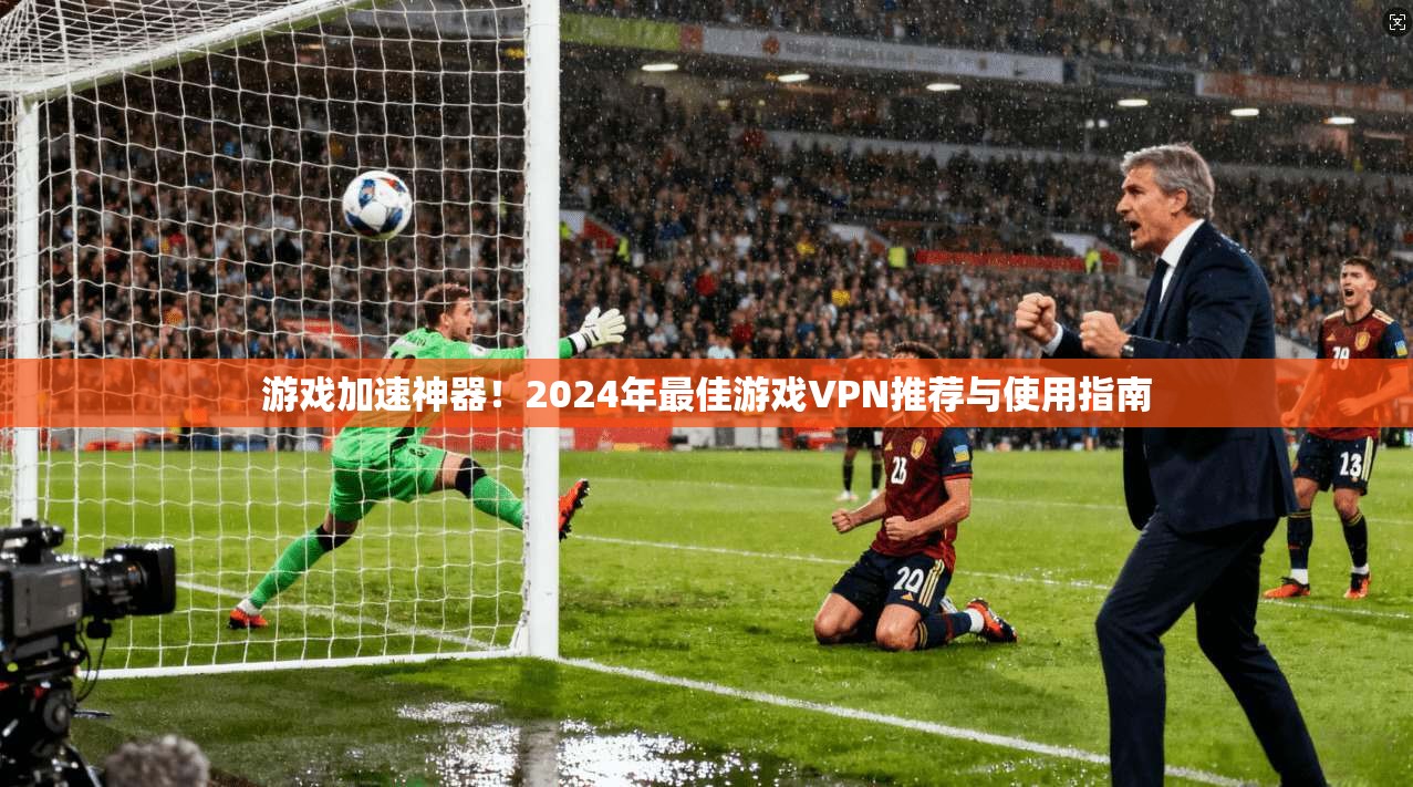 游戏加速神器!2024年最佳游戏VPN推荐与使用指南 游戏加速神器!2024年最佳游戏VPN推荐与使用指南