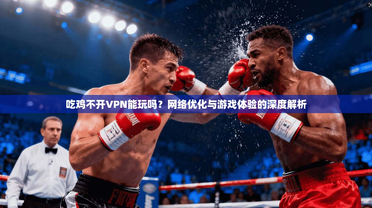 吃鸡不开VPN能玩吗?网络优化与游戏体验的深度解析 吃鸡不开VPN能玩吗?网络优化与游戏体验的深度解析