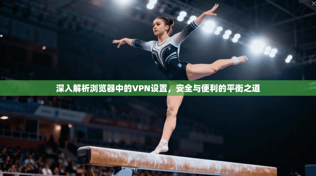 深入解析浏览器中的VPN设置,安全与便利的平衡之道 深入解析浏览器中的VPN设置,安全与便利的平衡之道