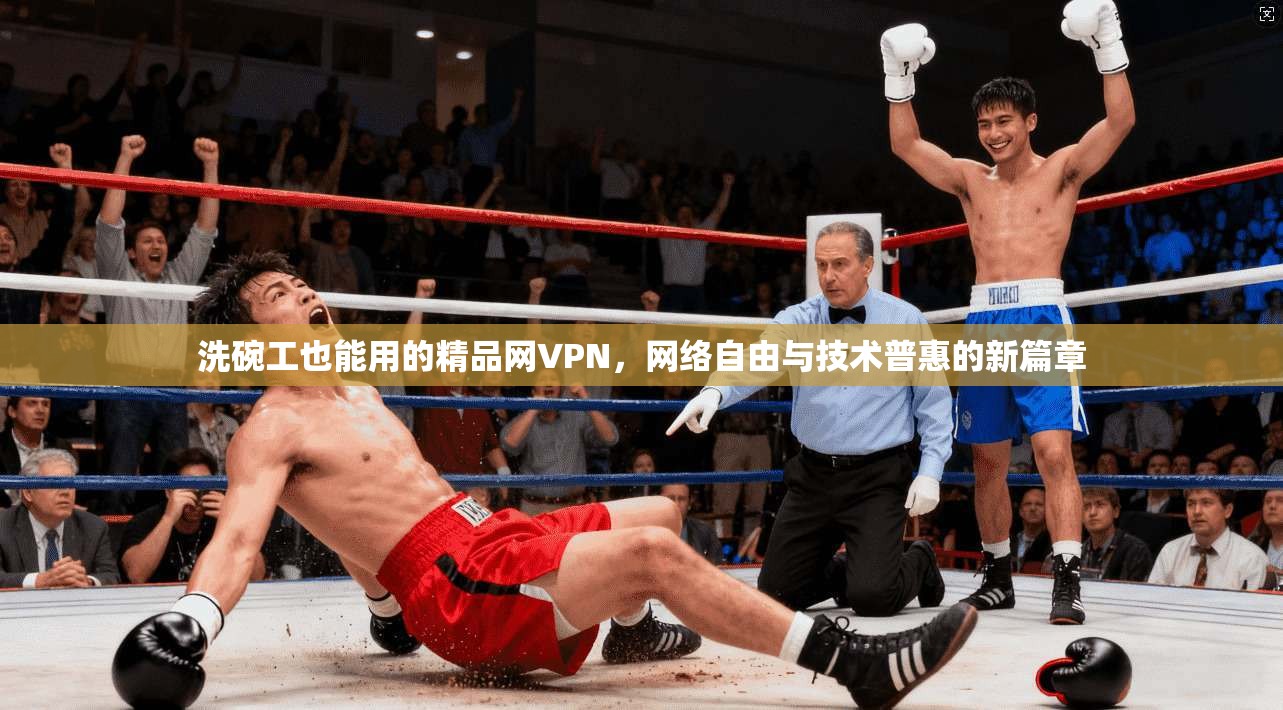 洗碗工也能用的精品网VPN,网络自由与技术普惠的新篇章 洗碗工也能用的精品网VPN,网络自由与技术普惠的新篇章