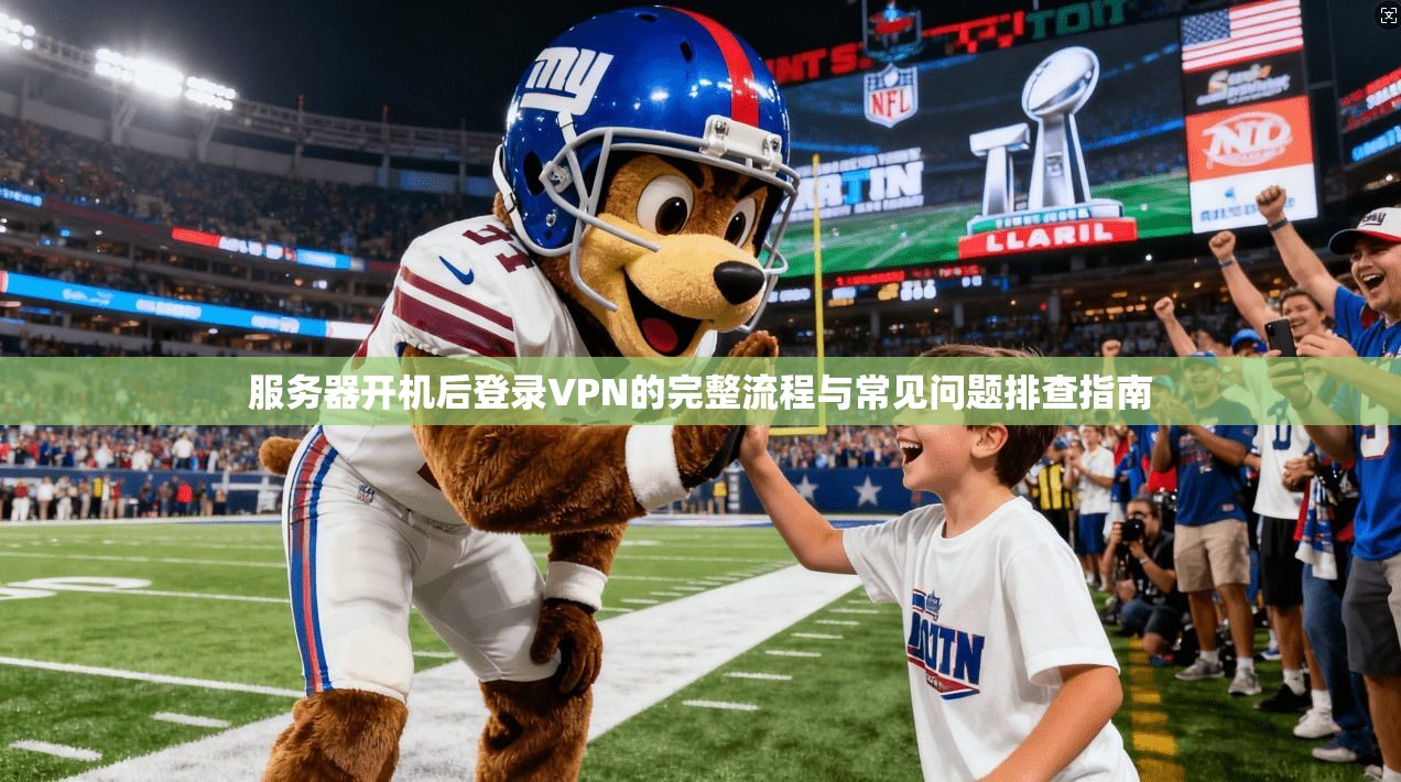 服务器开机后登录VPN的完整流程与常见问题排查指南