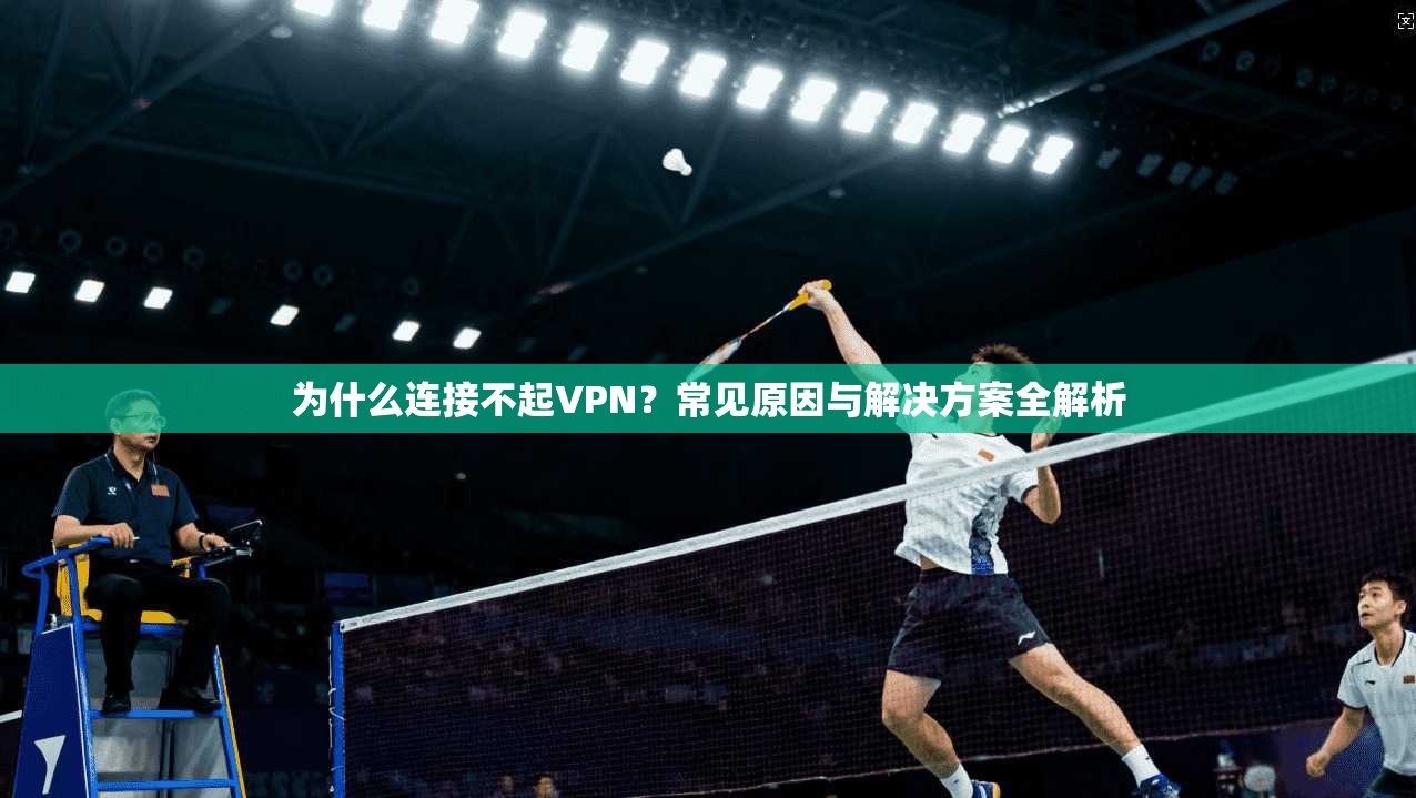 为什么连接不起VPN？常见原因与解决方案全解析