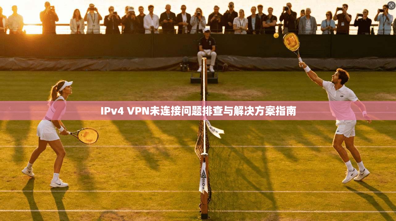 IPv4 VPN未连接问题排查与解决方案指南