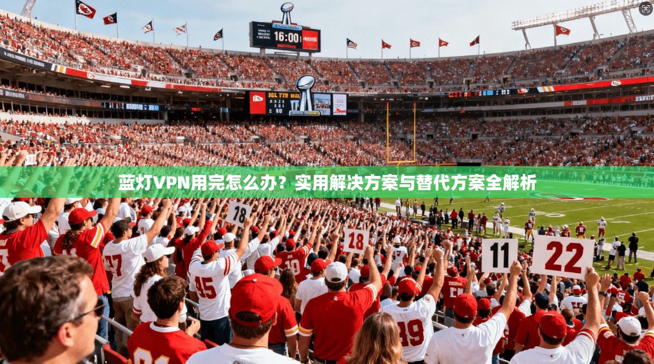 蓝灯VPN用完怎么办?实用解决方案与替代方案全解析 蓝灯VPN用完怎么办?实用解决方案与替代方案全解析
