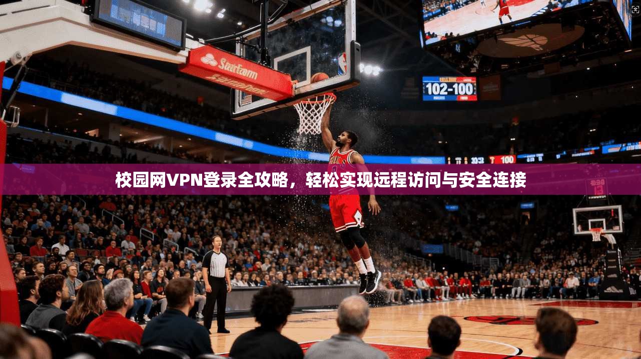 校园网VPN登录全攻略，轻松实现远程访问与安全连接